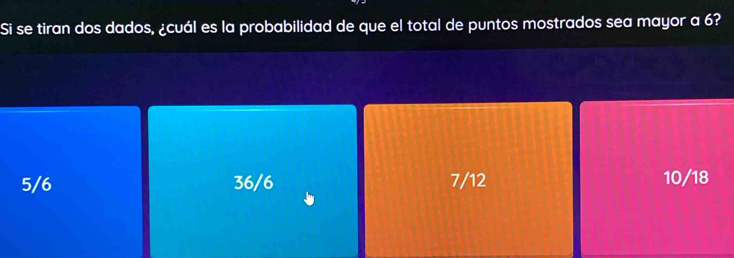 Si se tiran dos dados, ¿cuál es la probabilidad de que el total de puntos mostrados sea mayor a 6?
5/6 36/6 7/12 10/18