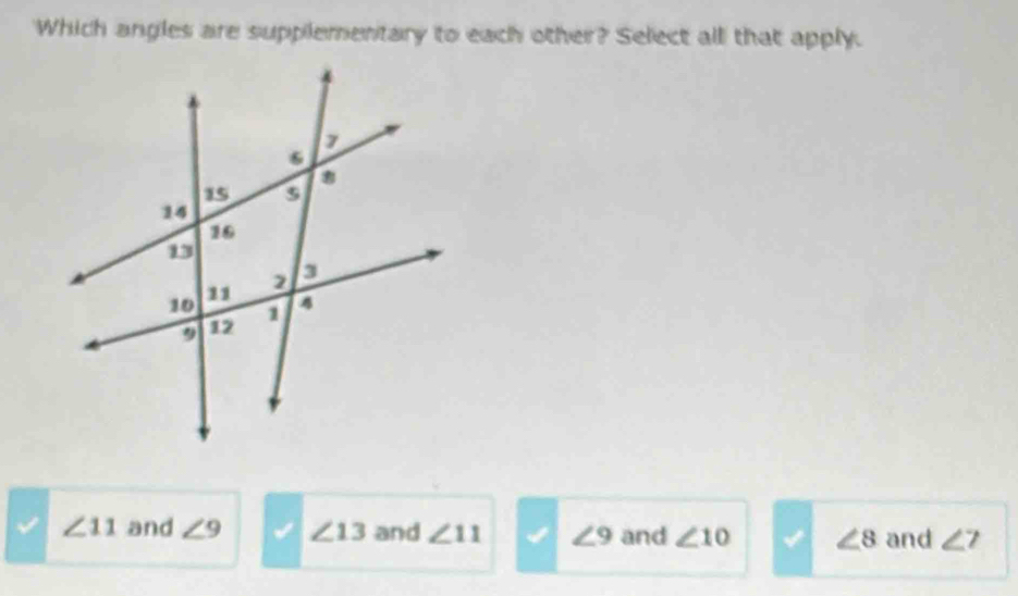 Which angles are supplementary to each other? Select all that apply.
∠ 11 and ∠ 9 ∠ 13 and ∠ 11 ∠ 9 and ∠ 10 ∠ 8 and ∠ 7