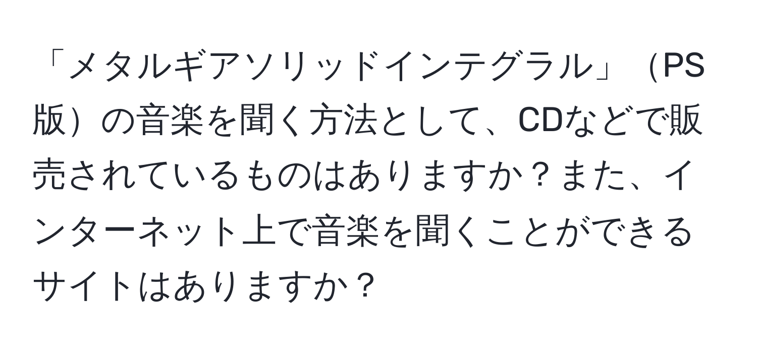 「メタルギアソリッドインテグラル」PS版の音楽を聞く方法として、CDなどで販売されているものはありますか？また、インターネット上で音楽を聞くことができるサイトはありますか？