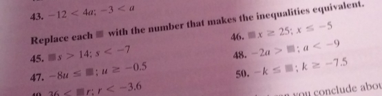 -12<4a</tex>; -3
Replace each ■ with the number that makes the inequalities equivalent. 
46. □ x≥ 25; x≤ -5
45. □ s>14; s
48. -2a>□; a
47. -8u≤ □; u≥ -0.5 50. -k≤ □; k≥ -7.5
36
à ¥ o u conclude abou