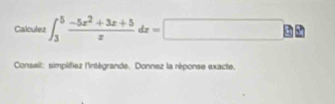 Calculez ∈t _3^(5frac -5x^2)+3x+5xdx=□
Conseil: simplifiez l'intégrande. Donnez la réponse exacte.