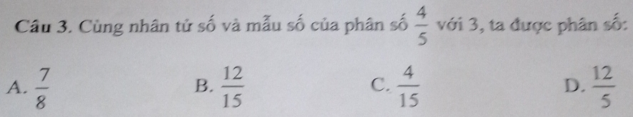 Cùng nhân tử số và mẫu số của phân số  4/5  với 3, ta được phân số:
A.  7/8   12/15   4/15  D.  12/5 
B.
C.