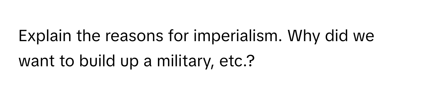 Explain the reasons for imperialism. Why did we want to build up a military, etc.?