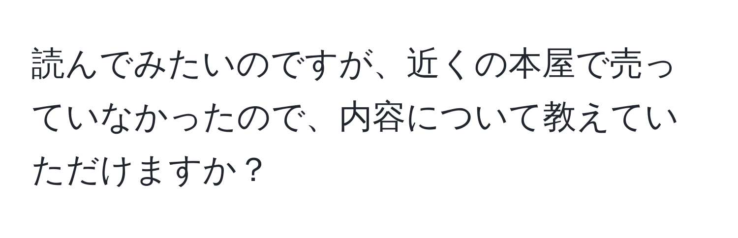 読んでみたいのですが、近くの本屋で売っていなかったので、内容について教えていただけますか？