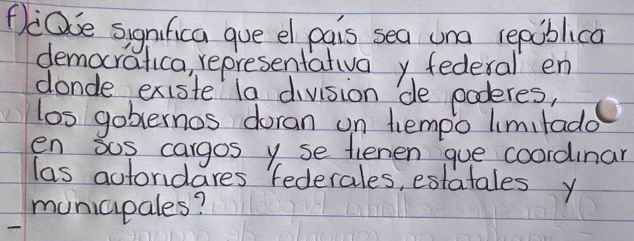 PeOe significa gue el pais sea una republica 
democratica, representativa y federal en 
donde existe la division de poderes, 
los gobernos doran on hempo limitado 
en sos cargos y se lienen gue coordinar 
las actondares federales, estatales y 
municipales?