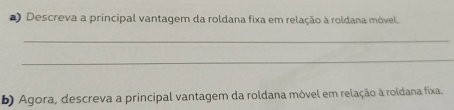 Descreva a principal vantagem da roldana fixa em relação à roldana móvel. 
_ 
_ 
b) Agora, descreva a principal vantagem da roldana móvel em relação à roldana fixa.