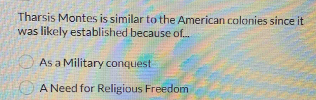 Tharsis Montes is similar to the American colonies since it
was likely established because of...
As a Military conquest
A Need for Religious Freedom