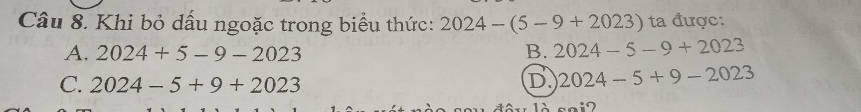 Khi bỏ dấu ngoặc trong biểu thức: 2024-(5-9+2023) ta được:
A. 2024+5-9-2023 B. 2024-5-9+2023
C. 2024-5+9+2023 D 2024-5+9-2023