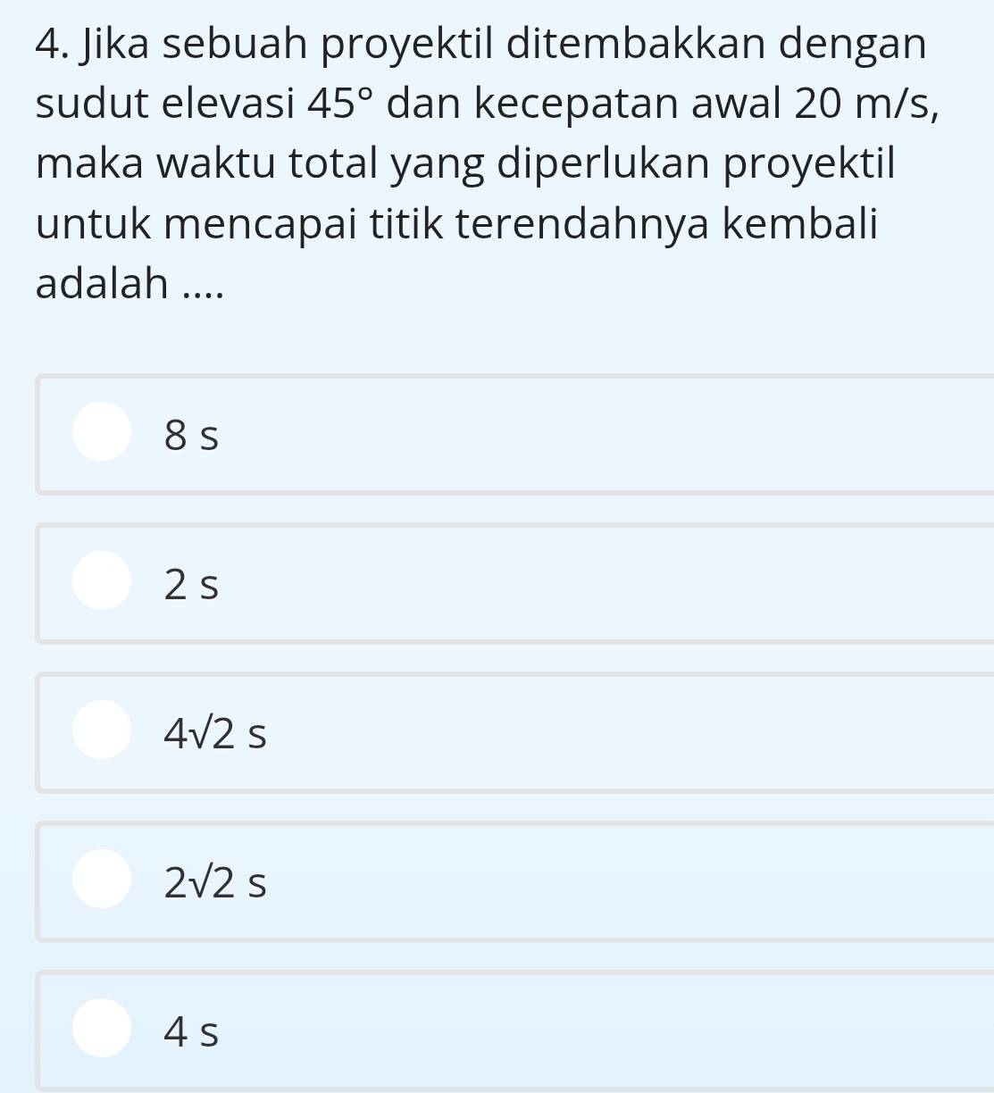 Jika sebuah proyektil ditembakkan dengan
sudut elevasi 45° dan kecepatan awal 20 m/s,
maka waktu total yang diperlukan proyektil
untuk mencapai titik terendahnya kembali
adalah ....
8 s
2s
4sqrt(2)s
2sqrt(2)s
4 s