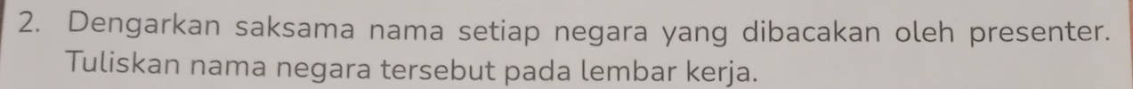 Dengarkan saksama nama setiap negara yang dibacakan oleh presenter. 
Tuliskan nama negara tersebut pada lembar kerja.