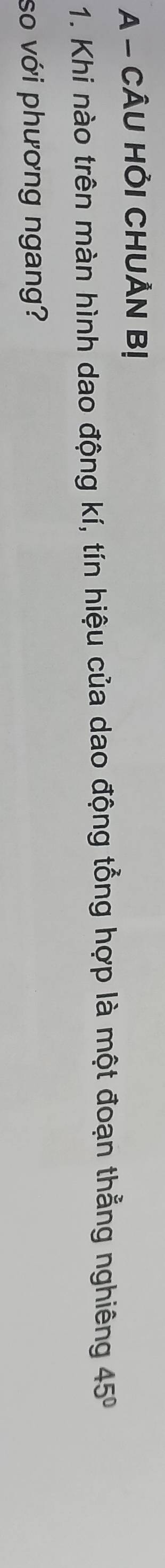 A - CÂU HỜI CHUẢN B! 
1. Khi nào trên màn hình dao động kí, tín hiệu của dao động tổng hợp là một đoạn thẳng nghiêng 45°
so với phương ngang?