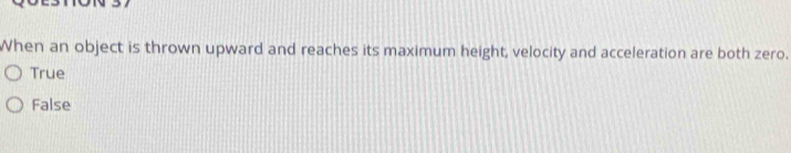 When an object is thrown upward and reaches its maximum height, velocity and acceleration are both zero.
True
False