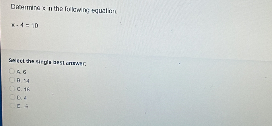 Determine x in the following equation:
x-4=10
Select the single best answer:
A. 6
B. 14
C. 16
D. 4
E. -6