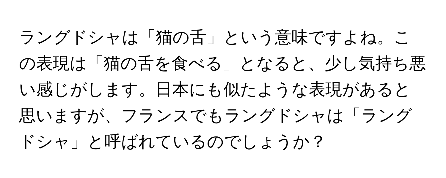 ラングドシャは「猫の舌」という意味ですよね。この表現は「猫の舌を食べる」となると、少し気持ち悪い感じがします。日本にも似たような表現があると思いますが、フランスでもラングドシャは「ラングドシャ」と呼ばれているのでしょうか？