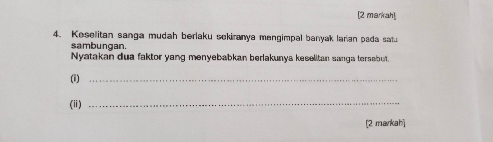 [2 markah] 
4. Keselitan sanga mudah berlaku sekiranya mengimpal banyak larian pada satu 
sambungan. 
Nyatakan dua faktor yang menyebabkan berlakunya keselitan sanga tersebut. 
(i)_ 
(ii)_ 
[2 markah]