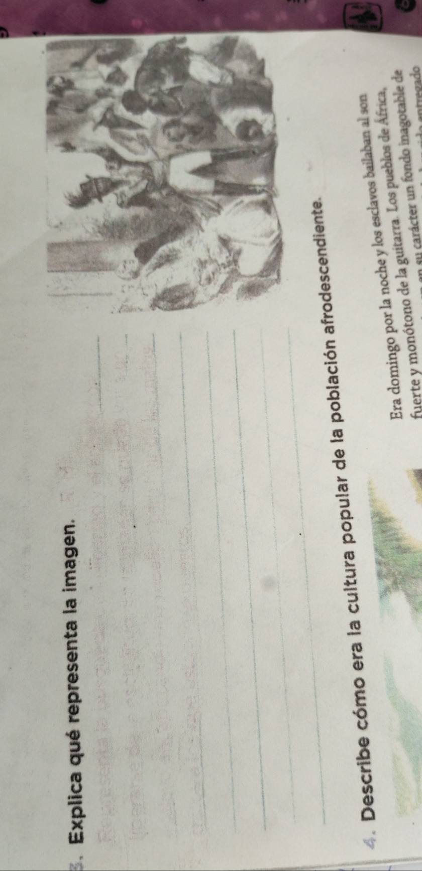 Explica qué representa la imagen. 
4. Describe cómo era la cultura popular de la población afrodescendiente. 
Era domingo por la noche y los esclavos bailaban al son 
fuerte y monótono de la guitarra. Los pueblos de África, 
su carácter un fondo inagotable de 
regado