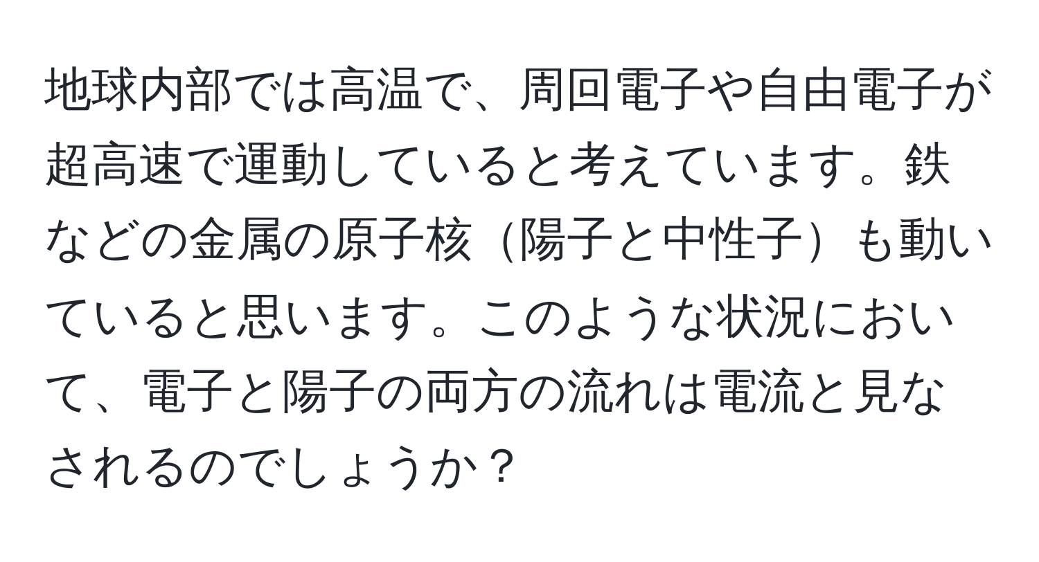 地球内部では高温で、周回電子や自由電子が超高速で運動していると考えています。鉄などの金属の原子核陽子と中性子も動いていると思います。このような状況において、電子と陽子の両方の流れは電流と見なされるのでしょうか？