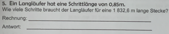 Ein Langläufer hat eine Schrittlänge von 0,85m. 
Wie viele Schritte braucht der Langläufer für eine 1 832,6 m lange Stecke? 
Rechnung:_ 
Antwort:_