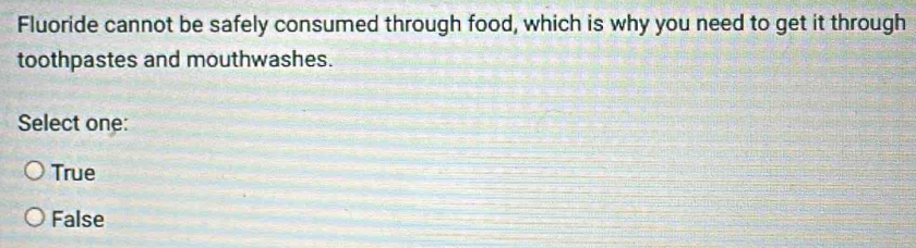 Fluoride cannot be safely consumed through food, which is why you need to get it through
toothpastes and mouthwashes.
Select one:
True
False