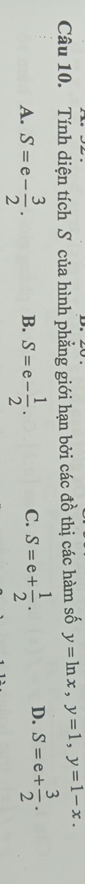 Tính diện tích S của hình phẳng giới hạn bởi các đồ thị các hàm số y=ln x, y=1, y=1-x.
A. S=e- 3/2 . S=e- 1/2 . S=e+ 1/2 . 
B.
C.
D. S=e+ 3/2 .