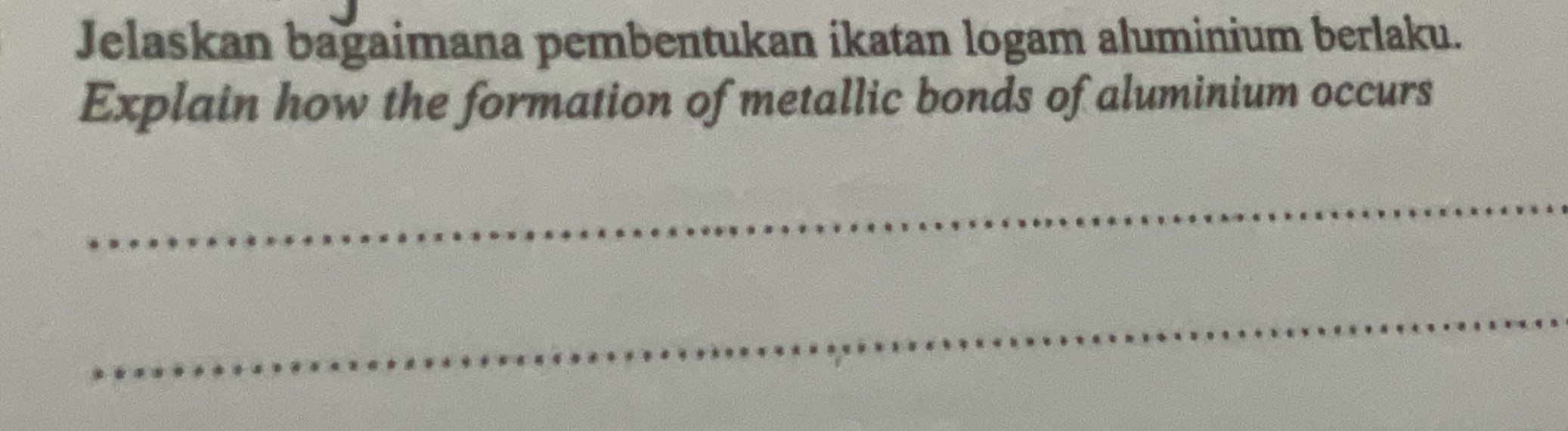 Jelaskan bagaimana pembentukan ikatan logam aluminium berlaku. 
Explain how the formation of metallic bonds of aluminium occurs 
_ 
_