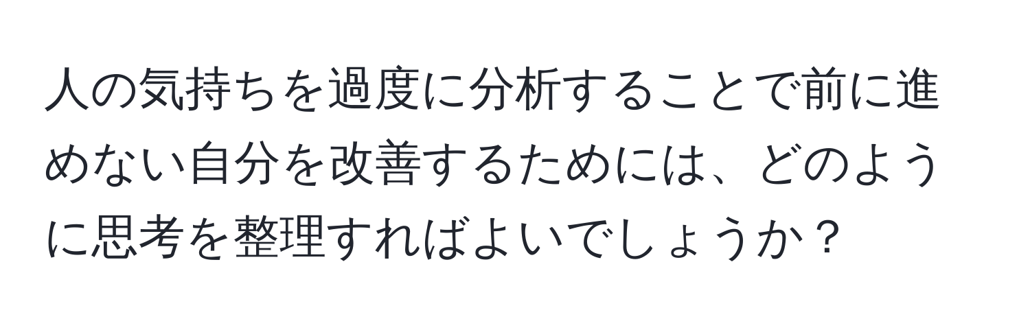 人の気持ちを過度に分析することで前に進めない自分を改善するためには、どのように思考を整理すればよいでしょうか？