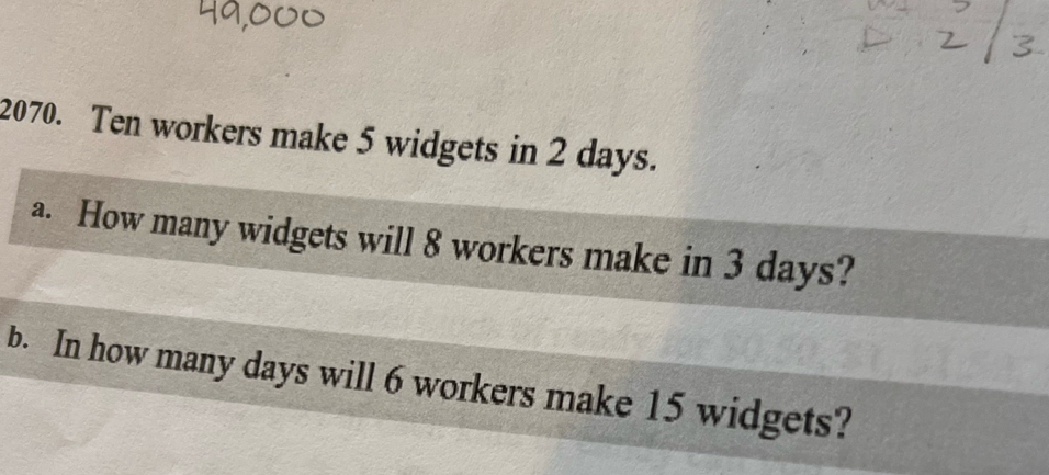 Ten workers make 5 widgets in 2 days. 
a. How many widgets will 8 workers make in 3 days? 
b. In how many days will 6 workers make 15 widgets?