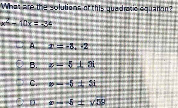 What are the solutions of this quadratic equation?
x^2-10x=-34
A. x=-8,-2
B. x=5± 3i
C. x=-5± 3i
D. x=-5± sqrt(59)