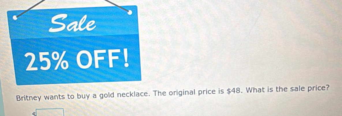 Sale
25% OFF! 
Britney wants to buy a gold necklace. The original price is $48. What is the sale price?