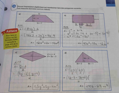 frouve l'expression algébrique qui représente l'aire des polygones suivants.
Les mesures données sont en mètres.
a)b
a+4
2a 3a-3
Aire
Aire
Astuce
Pour faire un
formules d'aire, retour sur les
consulte la
section Outis page 425 de la A=
c)
d)
d=y+4
D=3y-2
5b-3
3b+2 6b-1
A=