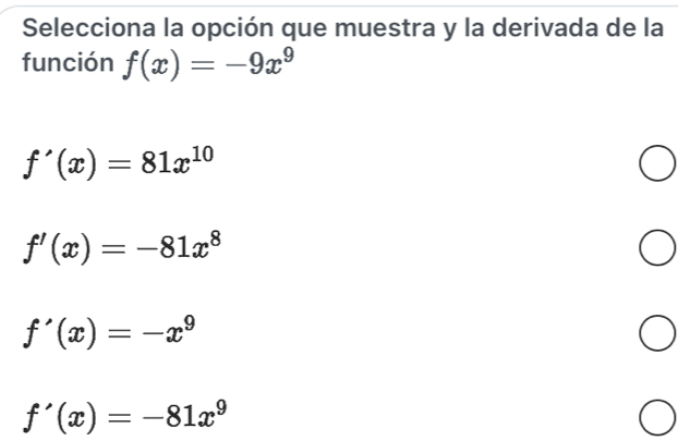 Selecciona la opción que muestra y la derivada de la
función f(x)=-9x^9
f'(x)=81x^(10)
f'(x)=-81x^8
f'(x)=-x^9
f'(x)=-81x^9