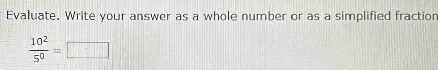 Evaluate. Write your answer as a whole number or as a simplified fractior
 10^2/5^0 =□