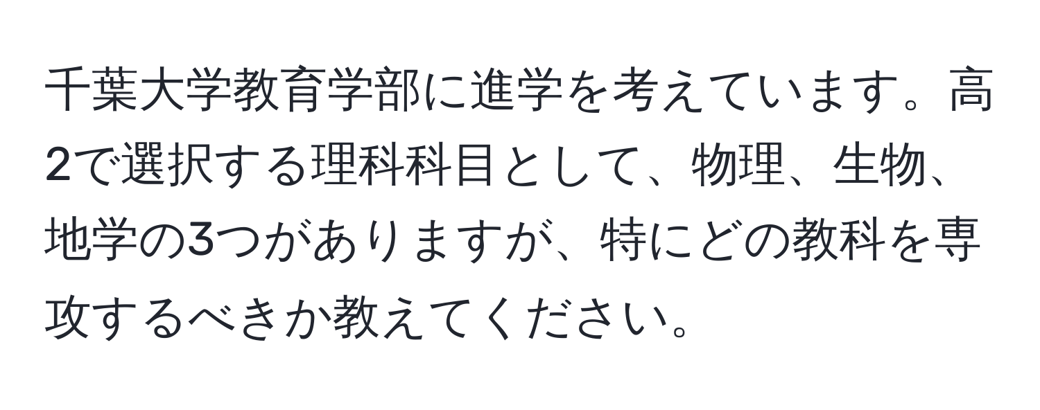 千葉大学教育学部に進学を考えています。高2で選択する理科科目として、物理、生物、地学の3つがありますが、特にどの教科を専攻するべきか教えてください。