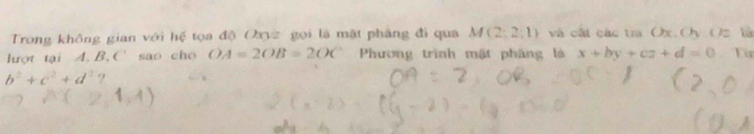 Trong không gian với hệ tọa độ Oxyz gọi là mật phẳng đi qua M(2;2;1) và cất các tra Ox. Ov Oz là 
hượt tại A, B, C ' sao cho OA=2OB=2OC Phương trình mật pháng là x+by+cz+d=0 Tin
b^2+c^2+d^2 ?