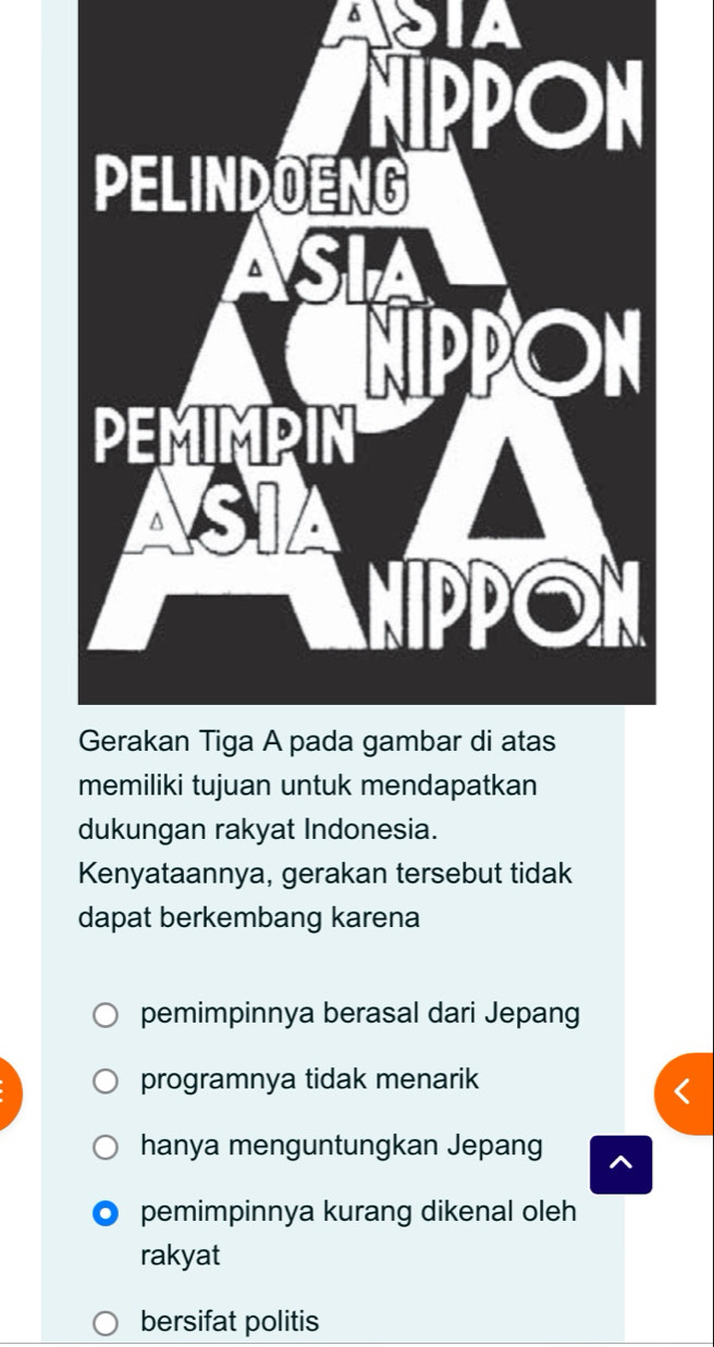 A 
memiliki tujuan untuk mendapatkan
dukungan rakyat Indonesia.
Kenyataannya, gerakan tersebut tidak
dapat berkembang karena
pemimpinnya berasal dari Jepang
programnya tidak menarik
hanya menguntungkan Jepang
pemimpinnya kurang dikenal oleh
rakyat
bersifat politis