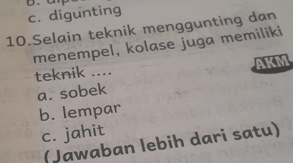 c. digunting
10.Selain teknik menggunting dan
menempel, kolase juga memiliki
teknik .... AKM
a. sobek
b. lempar
c. jahit
(Jawaban lebih dari satu)