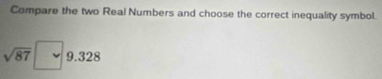 Compare the two Real Numbers and choose the correct inequality symbol.
sqrt(87)□ 9.328
