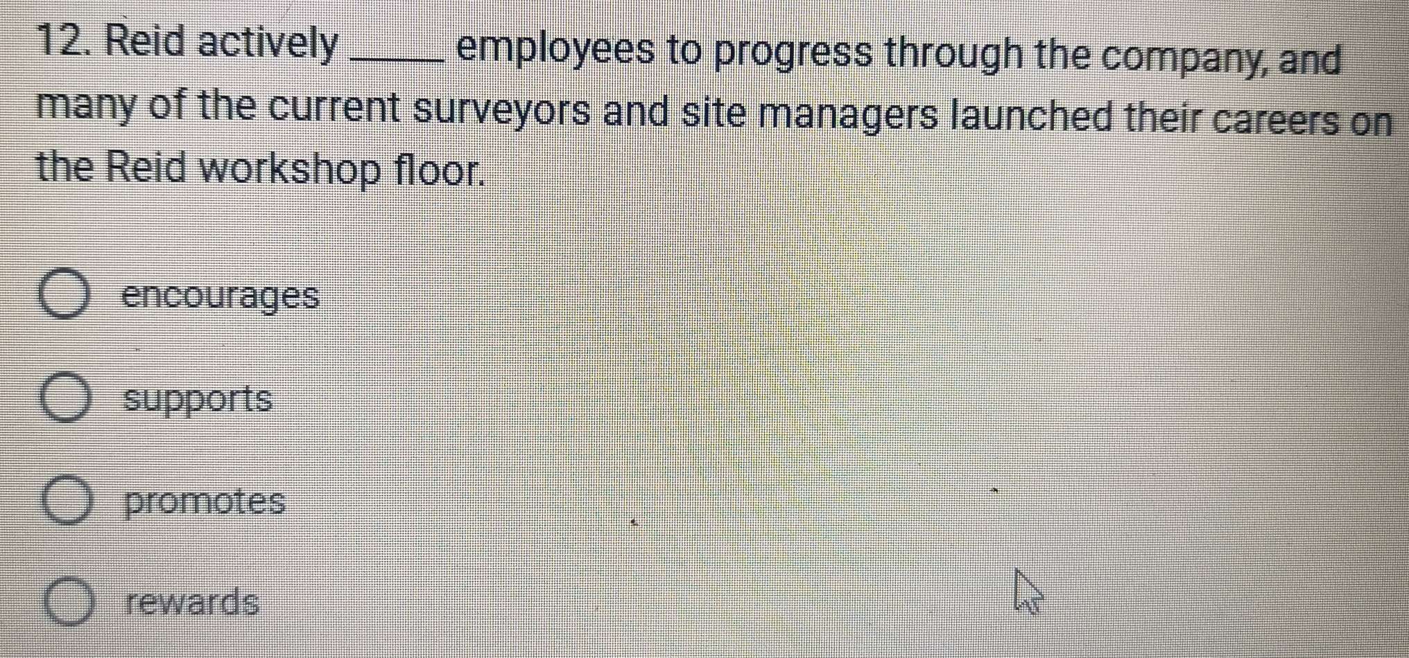 Reid actively _employees to progress through the company, and
many of the current surveyors and site managers launched their careers on
the Reid workshop floor.
encourages
supports
promotes
rewards