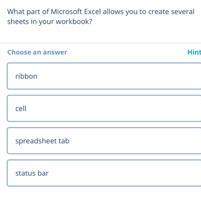 What part of Microsoft Excel allows you to create several
sheets in your workbook?
Choose an answer Hint
ribbon
cell
spreadsheet tab
status bar