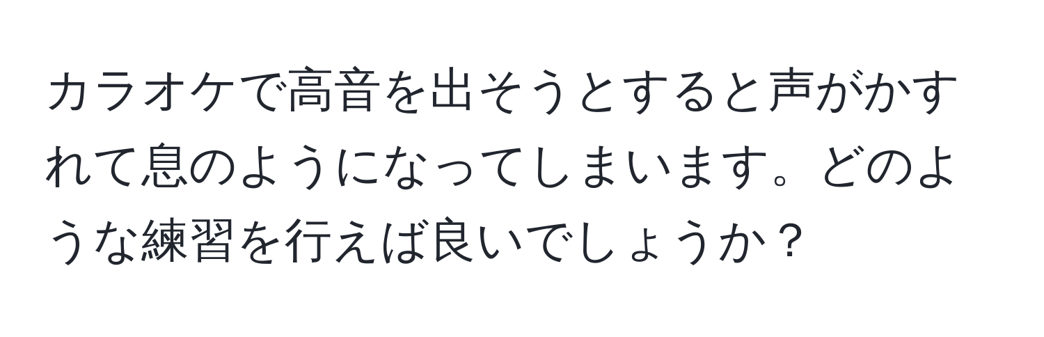 カラオケで高音を出そうとすると声がかすれて息のようになってしまいます。どのような練習を行えば良いでしょうか？