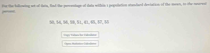 For the fullowing set of data, find the percentage of data within 1 population standard deviation of the mean, to the neurest 
parwant .
50, 54, 56, 59, 51, 41, 65, 57, 55
Crpy Valnes for Cakulntor 
Open Statistics Calculatee