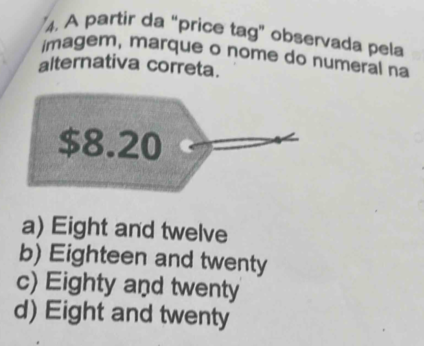 A partir da “price tag” observada pela
imagem, marque o nome do numeral na
alternativa correta.
a) Eight and twelve
b) Eighteen and twenty
c) Eighty and twenty
d) Eight and twenty