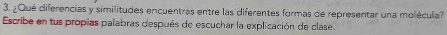 ¿Qué diferencias y similitudes encuentras entre las diferentes formas de representar una molécula? 
Escribe en tus propias palabras después de escuchar la explicación de clase.