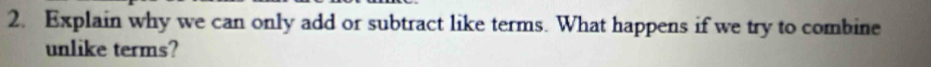 Explain why we can only add or subtract like terms. What happens if we try to combine 
unlike terms?