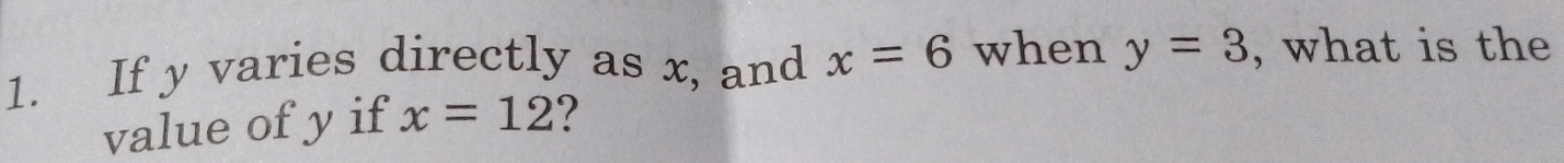 If y varies directly as x, and x=6 when y=3 , what is the 
value of y if x=12