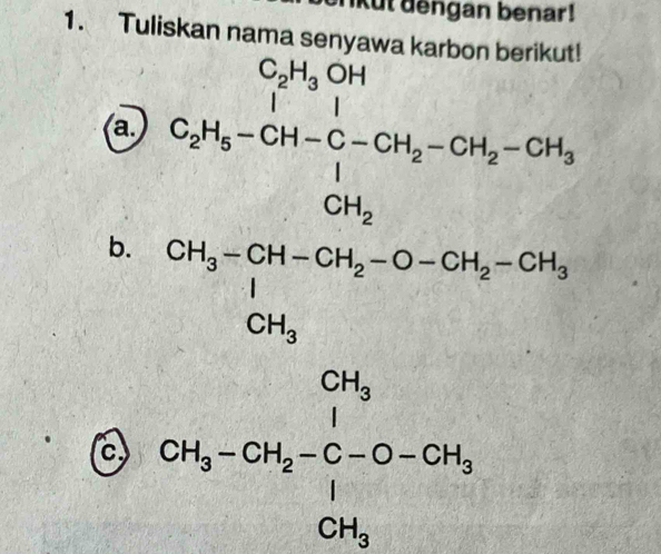 nkut dengan benar!
1. Tuliskan nama senyawa karbon berikut!
a.
b. C_2H_5-CH-C-CH_2-CH_2-CH_2-CH_3-CH_2^(()H_3)-CH-CH_2)-O-CH_2-CH_1 ^|CH_3 
C CH_3-CH_2=frac (∈tlimits _i=1)^(CH_3)(∈tlimits _i=1)^(CH_3)