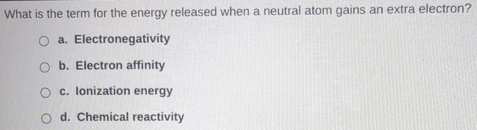 What is the term for the energy released when a neutral atom gains an extra electron?
a. Electronegativity
b. Electron affinity
c. Ionization energy
d. Chemical reactivity