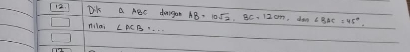 Dik A ABC dengon AB=10sqrt(2), BC=12cm ,dan ∠ BAC=45°. 
nilai ∠ ACB=...