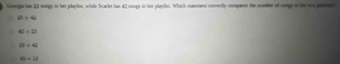 Georgia has 23 songs in her playlist, while Scarlet has 42 songs in her playlist. Which statement correctly compares the number of songs in the wo pardien?
23>42
42<23</tex>
23<42</tex>
42=23