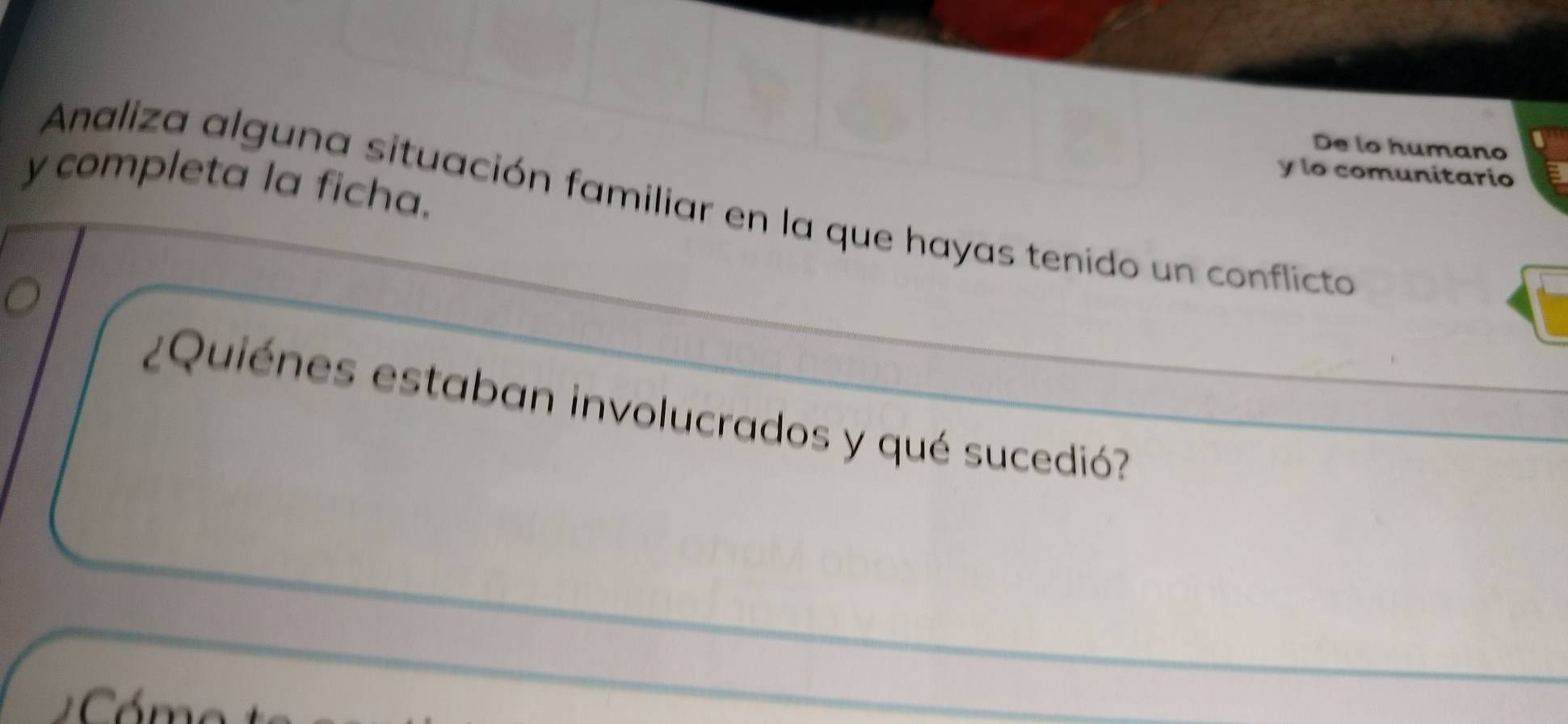 De lo humano 
y lo comunitario 
y completa la ficha. 
Analiza alguna situación familiar en la que hayas tenido un conflicta 
¿Quiénes estaban involucrados y qué sucedió?